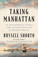 Taking Manhattan: The Extraordinary Events That Created New York and Shaped America
